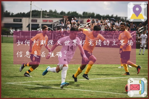 如何判断烽火世界杯竞猜的主客场信息是否准确？
