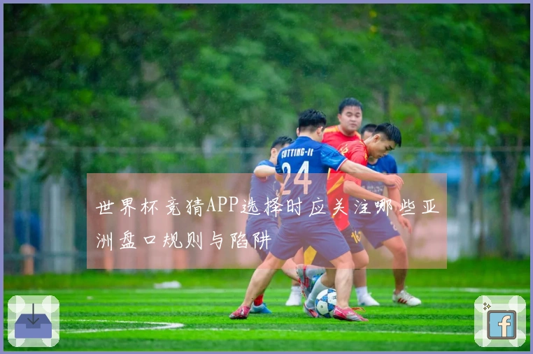 世界杯竞猜APP选择时应关注哪些亚洲盘口规则与陷阱