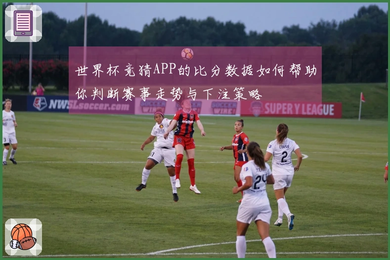 世界杯竞猜APP的比分数据如何帮助你判断赛事走势与下注策略