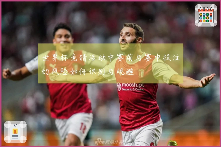世界杯竞猜活动中赛前与赛中投注的风险如何识别与规避