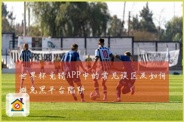 世界杯竞猜APP中的常见误区及如何避免黑平台陷阱