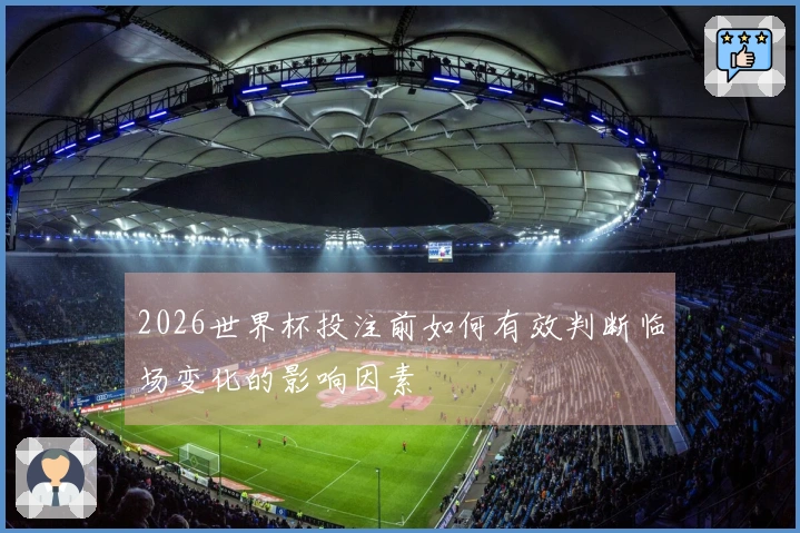 2026世界杯投注前如何有效判断临场变化的影响因素