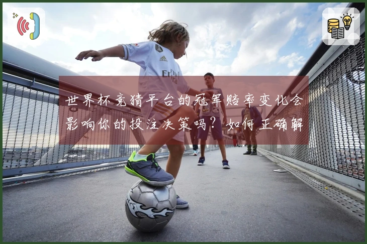 世界杯竞猜平台的冠军赔率变化会影响你的投注决策吗？如何正确解读？