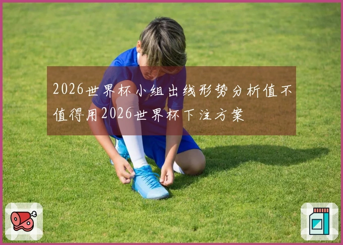 2026世界杯小组出线形势分析值不值得用2026世界杯下注方案