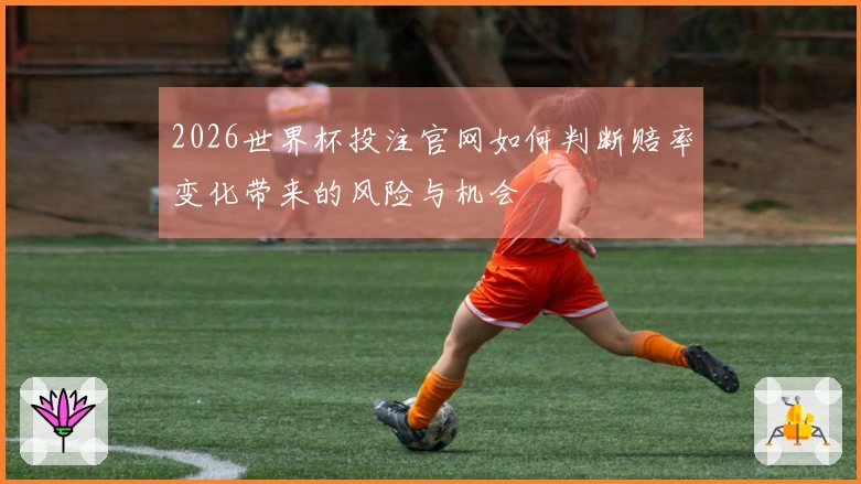 2026世界杯投注官网如何判断赔率变化带来的风险与机会