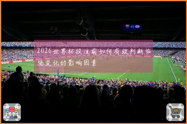 2026世界杯投注前如何有效判断临场变化的影响因素