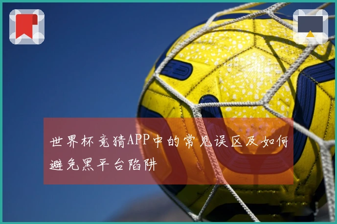 世界杯竞猜APP中的常见误区及如何避免黑平台陷阱