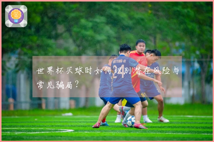 世界杯买球时如何识别潜在风险与常见骗局？