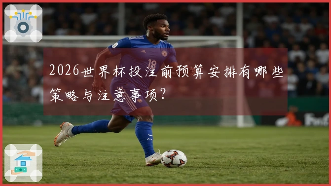 2026世界杯投注前预算安排有哪些策略与注意事项？