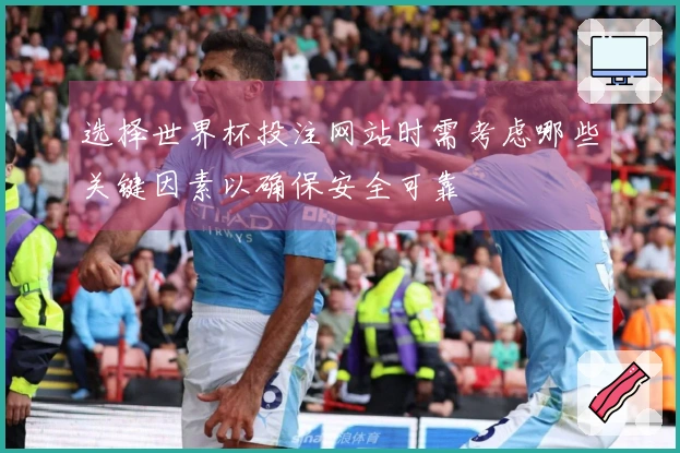 选择世界杯投注网站时需考虑哪些关键因素以确保安全可靠