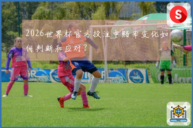 2026世界杯官方投注中赔率变化如何判断和应对？
