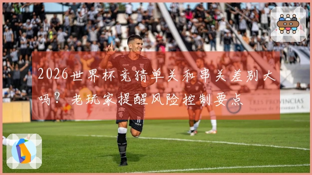 2026世界杯竞猜单关和串关差别大吗？老玩家提醒风险控制要点