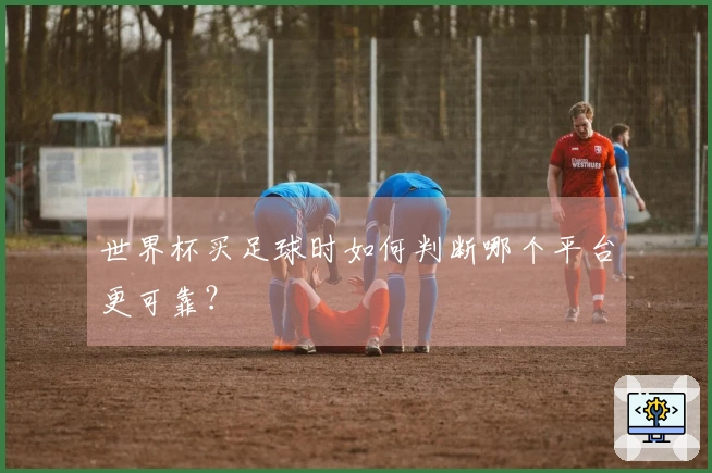 世界杯买足球时如何判断哪个平台更可靠？