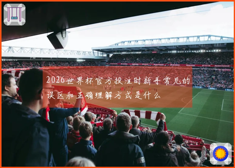 2026世界杯官方投注时新手常见的误区和正确理解方式是什么