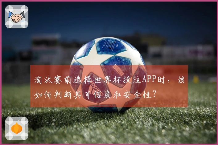 淘汰赛前选择世界杯投注APP时，该如何判断其可信度和安全性？