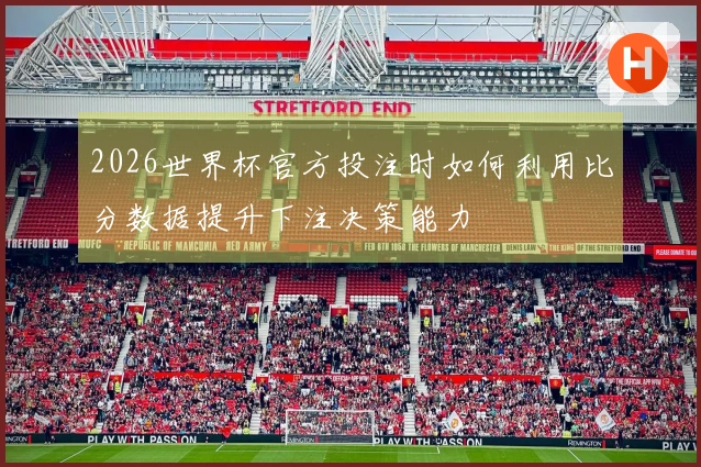 2026世界杯官方投注时如何利用比分数据提升下注决策能力