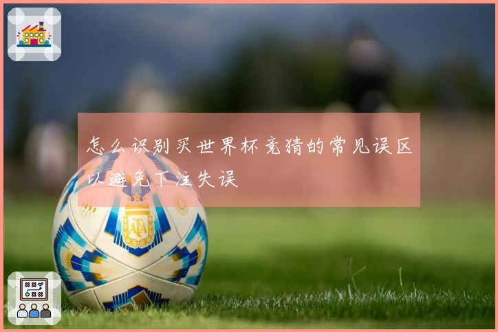 怎么识别买世界杯竞猜的常见误区以避免下注失误
