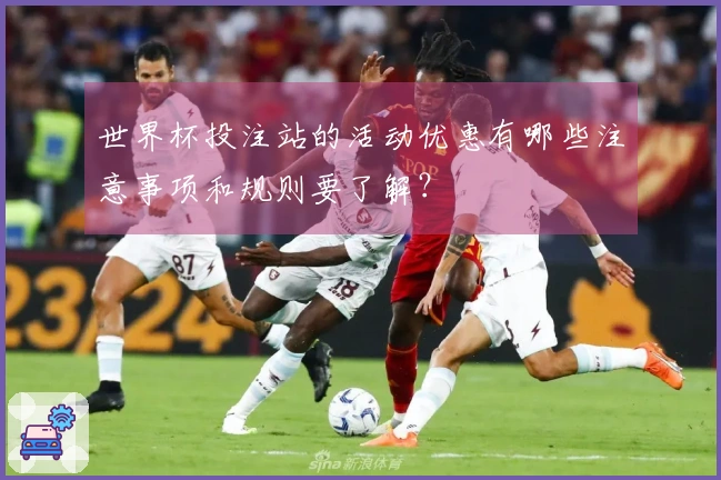 世界杯投注站的活动优惠有哪些注意事项和规则要了解？