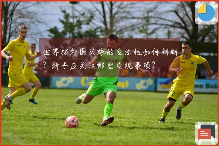 世界杯外围买球的合法性如何判断？新手应关注哪些合规事项？
