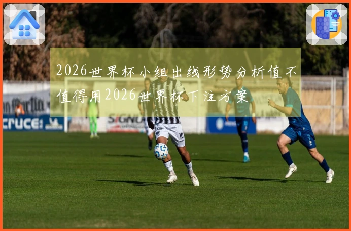 2026世界杯小组出线形势分析值不值得用2026世界杯下注方案