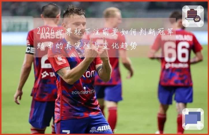 2026世界杯下注前要如何判断冠军赔率的真实性与变化趋势