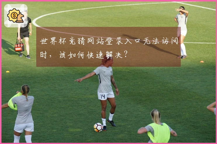 世界杯竞猜网站登录入口无法访问时，该如何快速解决？