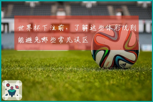 世界杯下注前,了解这些体彩规则能避免哪些常见误区