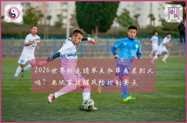 2026世界杯竞猜单关和串关差别大吗?老玩家提醒风险控制要点
