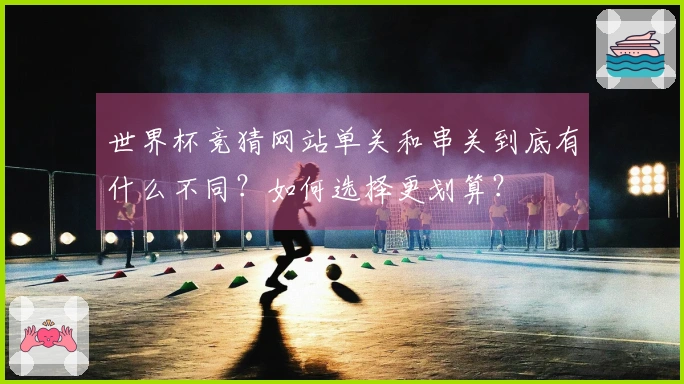 世界杯竞猜网站单关和串关到底有什么不同？如何选择更划算？
