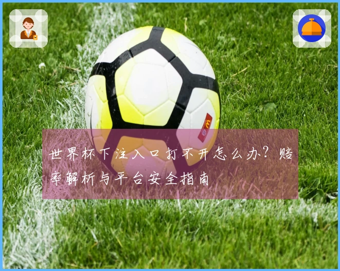 世界杯下注入口打不开怎么办？赔率解析与平台安全指南