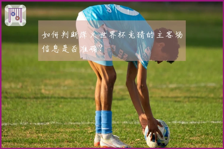 如何判断烽火世界杯竞猜的主客场信息是否准确？