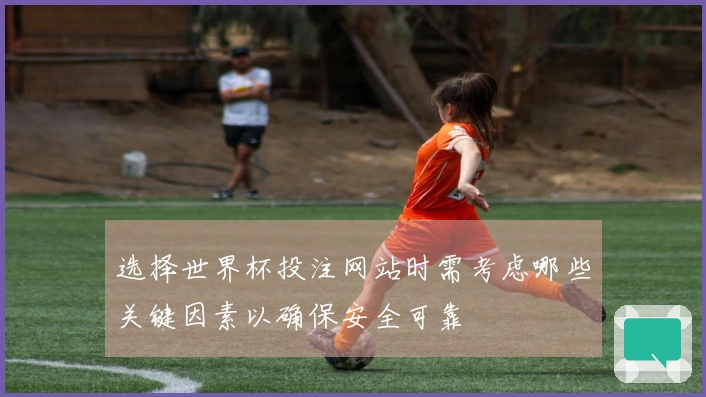 选择世界杯投注网站时需考虑哪些关键因素以确保安全可靠