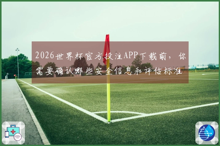 2026世界杯官方投注APP下载前,你需要确认哪些安全信息和评估标准-