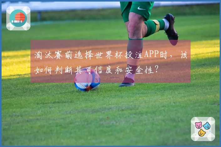淘汰赛前选择世界杯投注APP时，该如何判断其可信度和安全性？
