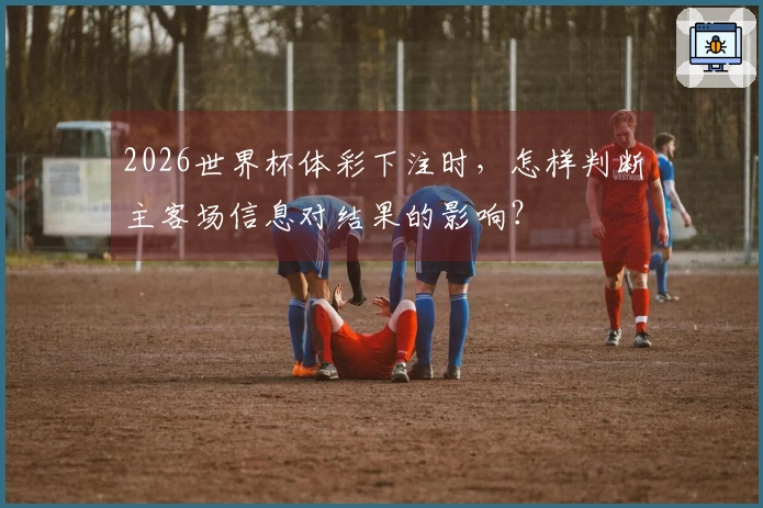 2026世界杯体彩下注时，怎样判断主客场信息对结果的影响？
