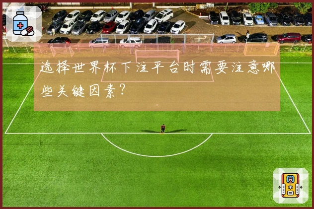 选择世界杯下注平台时需要注意哪些关键因素？