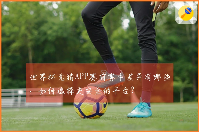 世界杯竞猜APP赛前赛中差异有哪些,如何选择更安全的平台?