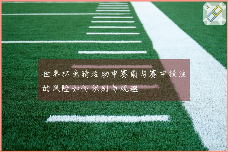 世界杯竞猜活动中赛前与赛中投注的风险如何识别与规避