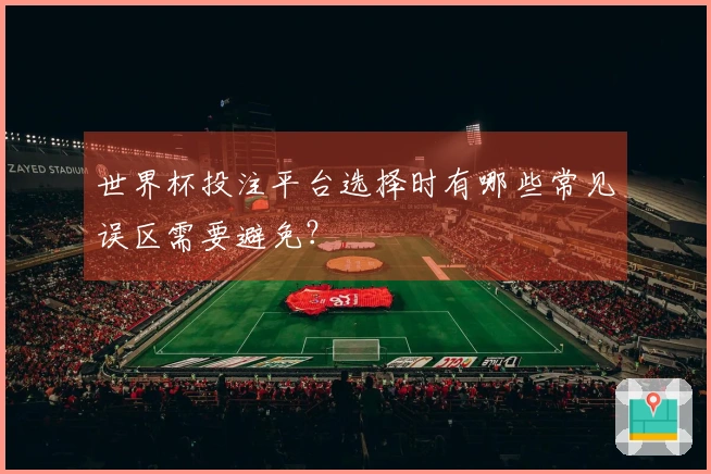 世界杯投注平台选择时有哪些常见误区需要避免？