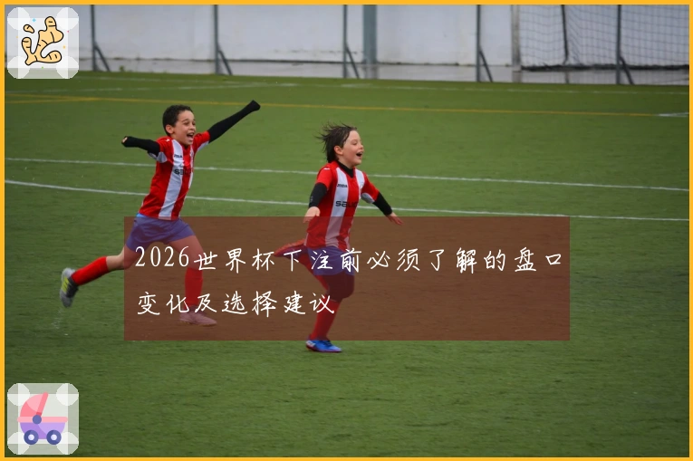 2026世界杯下注前必须了解的盘口变化及选择建议