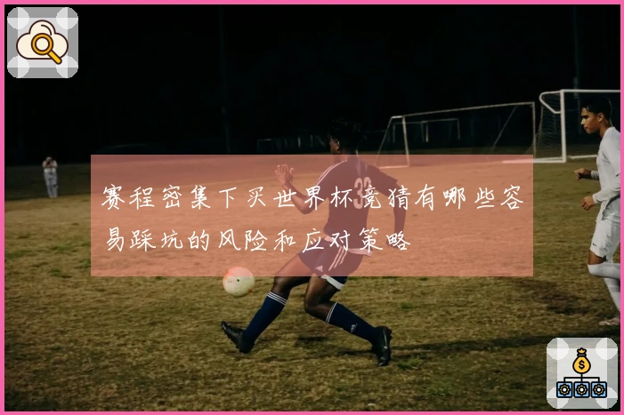 赛程密集下买世界杯竞猜有哪些容易踩坑的风险和应对策略