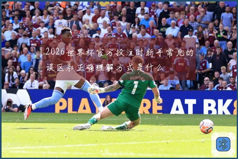 2026世界杯官方投注时新手常见的误区和正确理解方式是什么