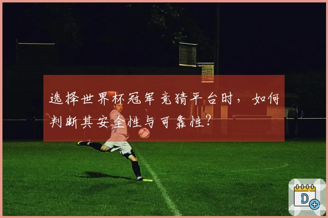选择世界杯冠军竞猜平台时，如何判断其安全性与可靠性？