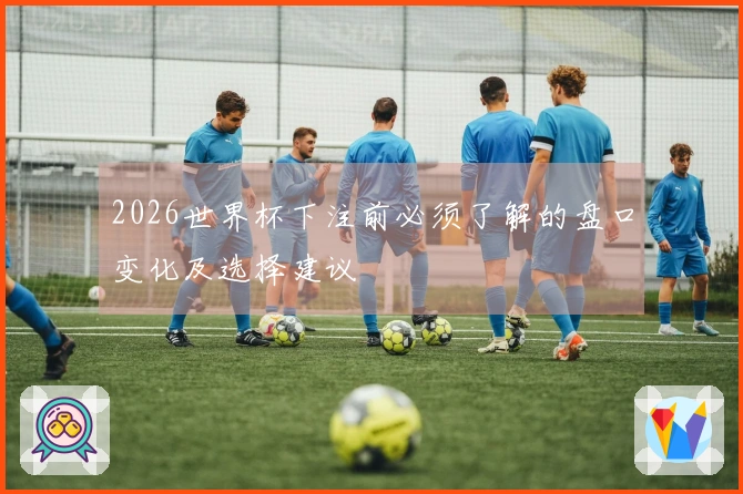 2026世界杯下注前必须了解的盘口变化及选择建议