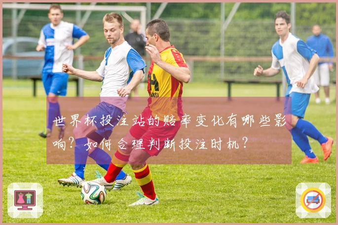 世界杯投注站的赔率变化有哪些影响？如何合理判断投注时机？