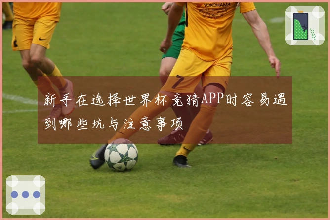 新手在选择世界杯竞猜APP时容易遇到哪些坑与注意事项