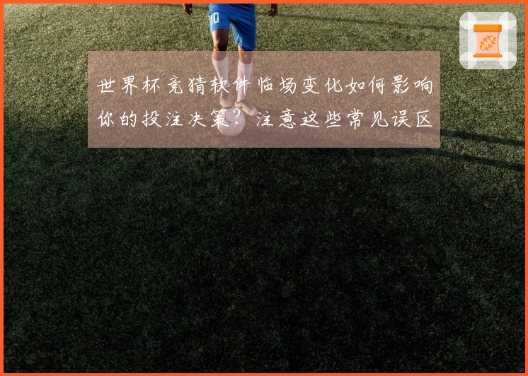 世界杯竞猜软件临场变化如何影响你的投注决策？注意这些常见误区！