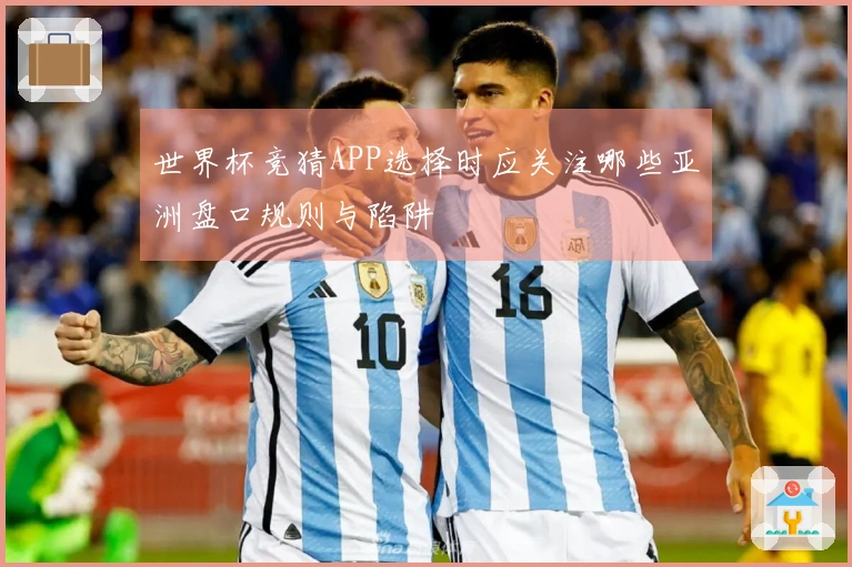 世界杯竞猜APP选择时应关注哪些亚洲盘口规则与陷阱