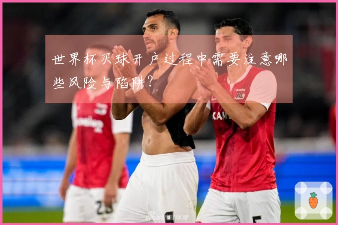 世界杯买球开户过程中需要注意哪些风险与陷阱？