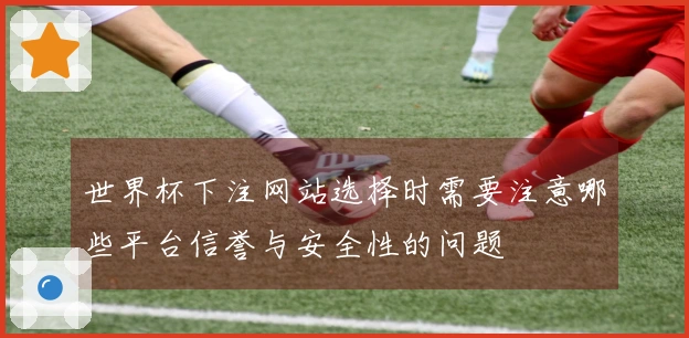 世界杯下注网站选择时需要注意哪些平台信誉与安全性的问题
